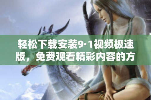 轻松下载安装9·1视频极速版，免费观看精彩内容的方法介绍