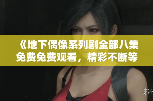 《地下偶像系列剧全部八集免费免费观看，精彩不断等你来》