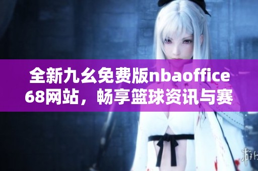 全新九幺免费版nbaoffice68网站，畅享篮球资讯与赛事直播