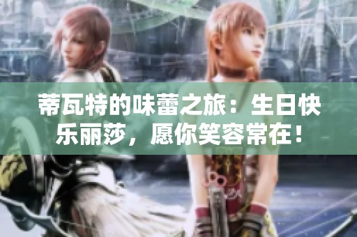 蒂瓦特的味蕾之旅：生日快乐丽莎，愿你笑容常在！