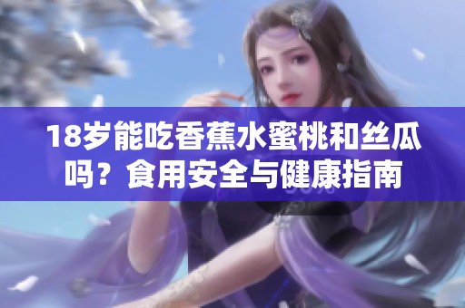 18岁能吃香蕉水蜜桃和丝瓜吗？食用安全与健康指南