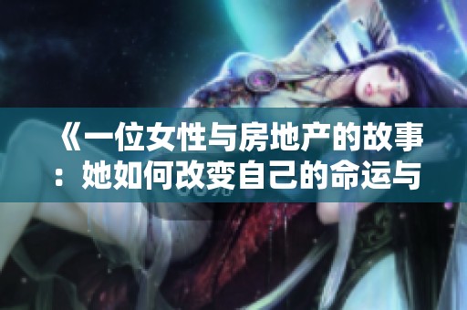 《一位女性与房地产的故事：她如何改变自己的命运与生活》