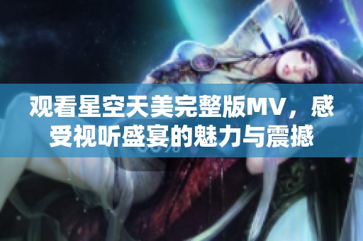 观看星空天美完整版MV，感受视听盛宴的魅力与震撼