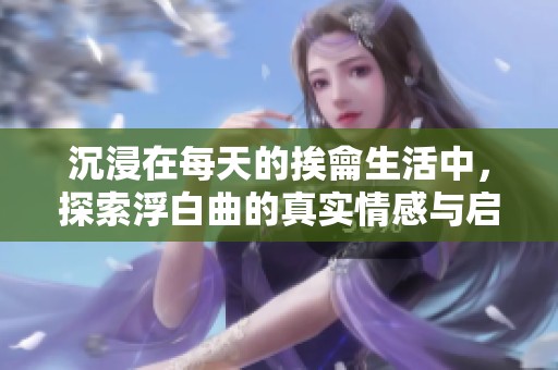 沉浸在每天的挨龠生活中，探索浮白曲的真实情感与启示