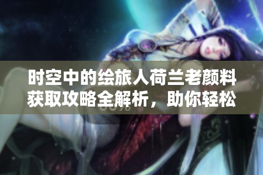 时空中的绘旅人荷兰老颜料获取攻略全解析，助你轻松应对冰雪手游挑战