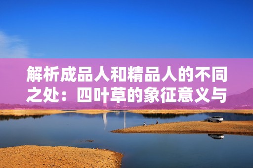 解析成品人和精品人的不同之处：四叶草的象征意义与价值探讨