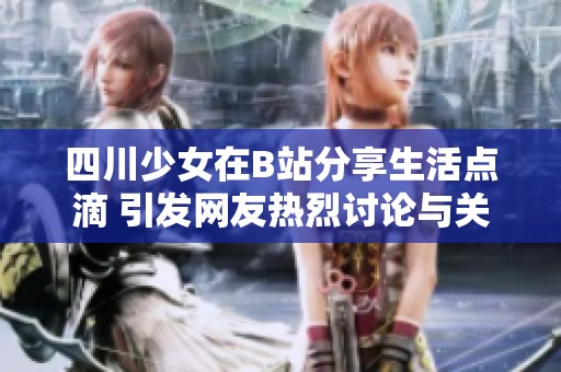 四川少女在B站分享生活点滴 引发网友热烈讨论与关注