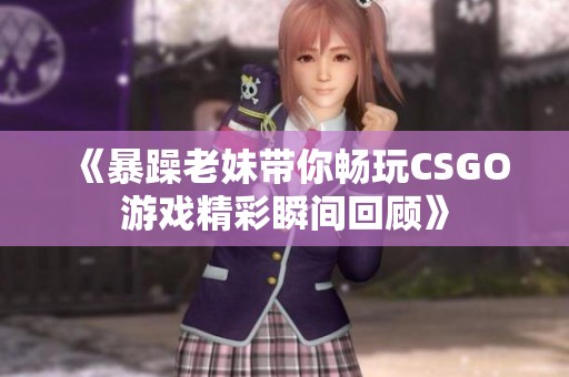 《暴躁老妹带你畅玩CSGO游戏精彩瞬间回顾》