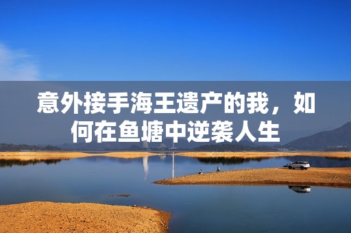 意外接手海王遗产的我，如何在鱼塘中逆袭人生