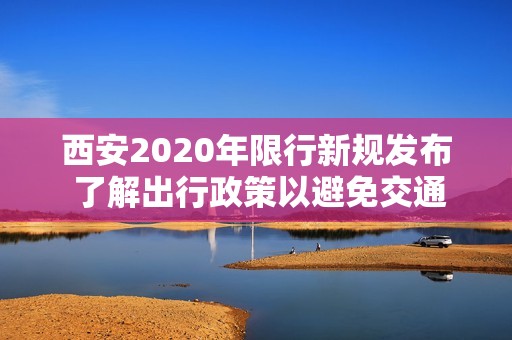 西安2020年限行新规发布 了解出行政策以避免交通影响