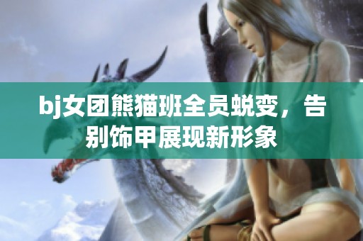 bj女团熊猫班全员蜕变，告别饰甲展现新形象