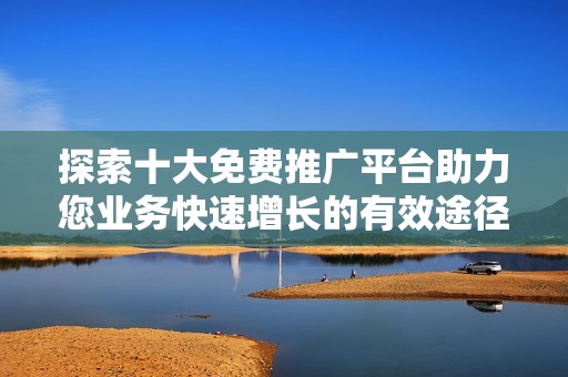 探索十大免费推广平台助力您业务快速增长的有效途径