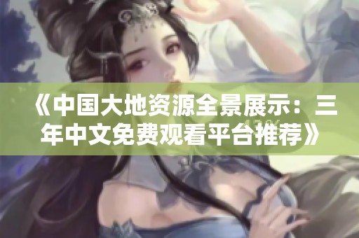 《中国大地资源全景展示：三年中文免费观看平台推荐》