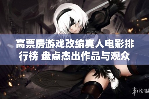 高票房游戏改编真人电影排行榜 盘点杰出作品与观众反响