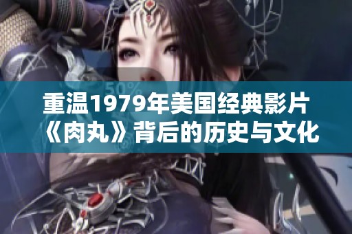 重温1979年美国经典影片《肉丸》背后的历史与文化意义