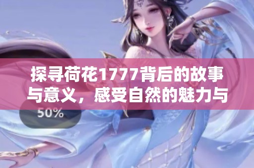 探寻荷花1777背后的故事与意义，感受自然的魅力与诗意