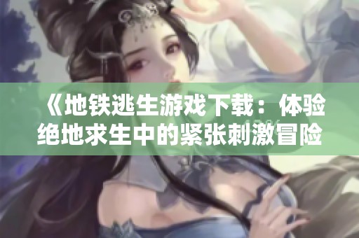 《地铁逃生游戏下载：体验绝地求生中的紧张刺激冒险》