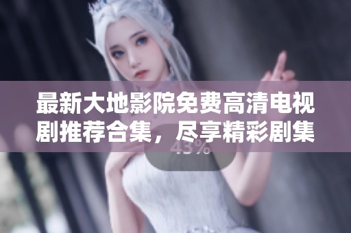 最新大地影院免费高清电视剧推荐合集，尽享精彩剧集不停播