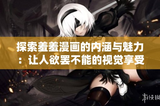 探索羞羞漫画的内涵与魅力：让人欲罢不能的视觉享受