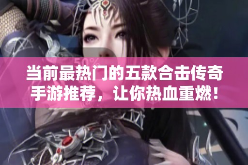 当前最热门的五款合击传奇手游推荐，让你热血重燃！