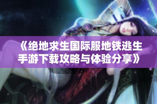 《绝地求生国际服地铁逃生手游下载攻略与体验分享》