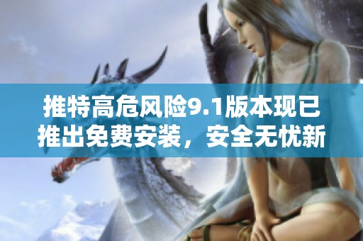推特高危风险9.1版本现已推出免费安装，安全无忧新体验