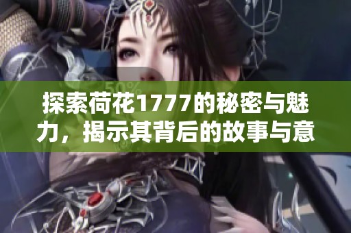 探索荷花1777的秘密与魅力，揭示其背后的故事与意义