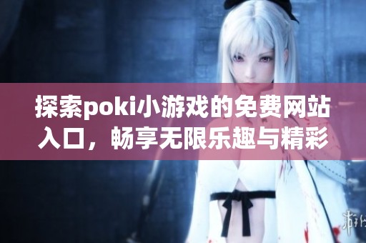 探索poki小游戏的免费网站入口，畅享无限乐趣与精彩冒险