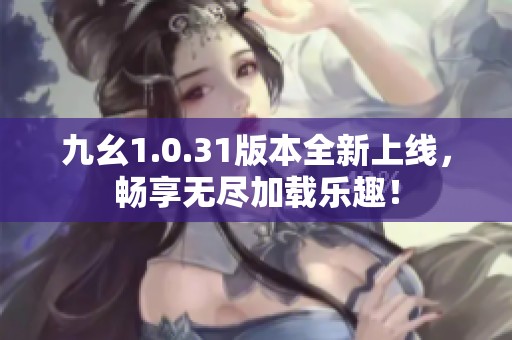 九幺1.0.31版本全新上线，畅享无尽加载乐趣！