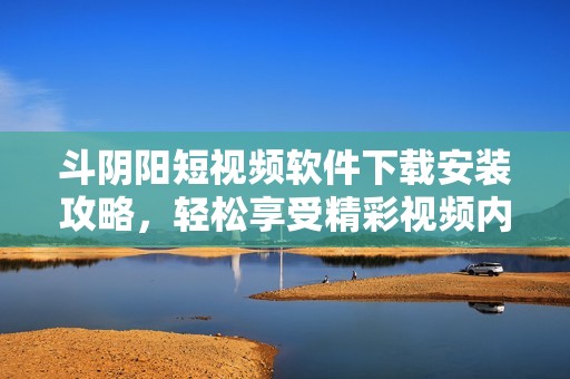 斗阴阳短视频软件下载安装攻略，轻松享受精彩视频内容
