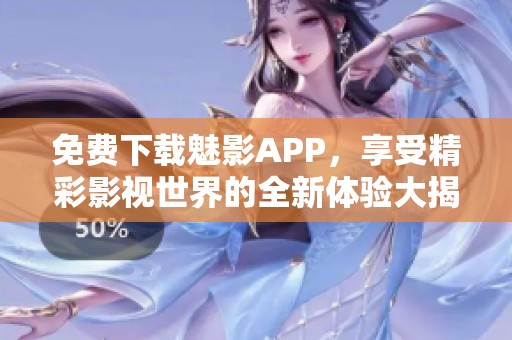 免费下载魅影APP，享受精彩影视世界的全新体验大揭秘