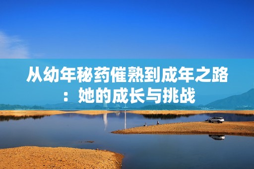 从幼年秘药催熟到成年之路：她的成长与挑战