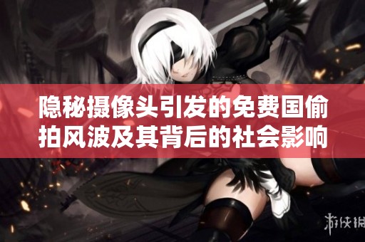 隐秘摄像头引发的免费国偷拍风波及其背后的社会影响分析
