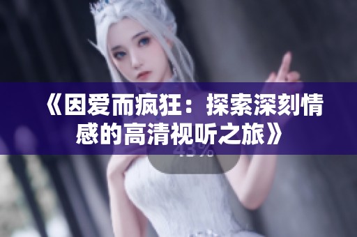 《因爱而疯狂：探索深刻情感的高清视听之旅》