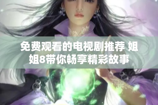 免费观看的电视剧推荐 姐姐8带你畅享精彩故事