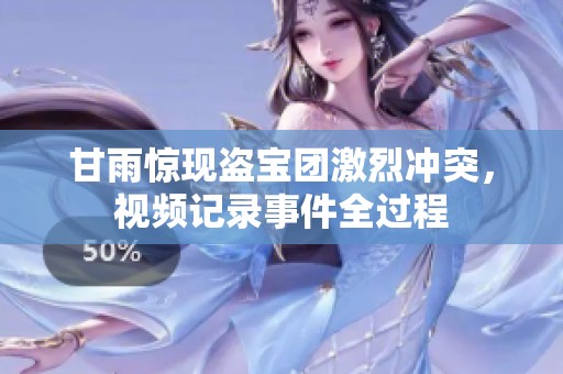 甘雨惊现盗宝团激烈冲突，视频记录事件全过程