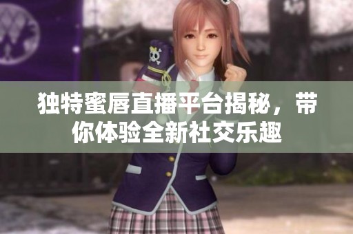 独特蜜唇直播平台揭秘，带你体验全新社交乐趣