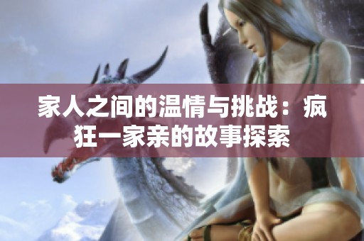 家人之间的温情与挑战：疯狂一家亲的故事探索