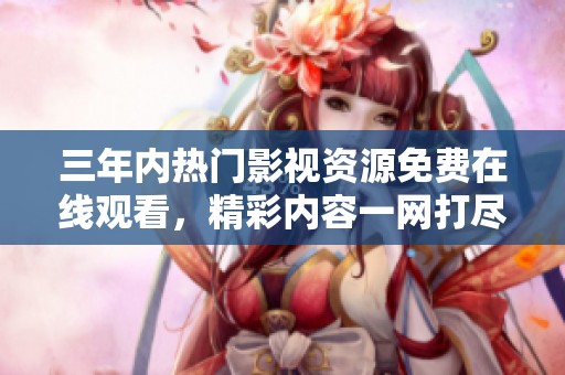 三年内热门影视资源免费在线观看，精彩内容一网打尽