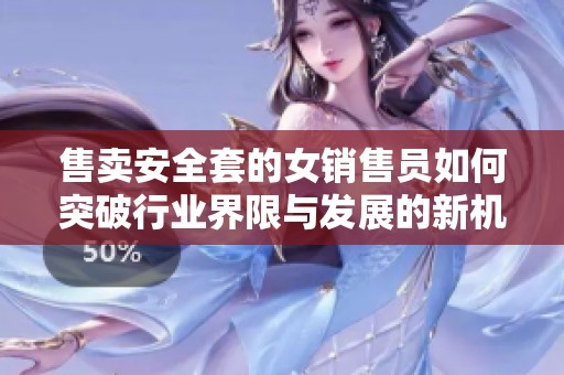 售卖安全套的女销售员如何突破行业界限与发展的新机遇