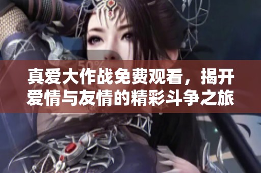 真爱大作战免费观看，揭开爱情与友情的精彩斗争之旅