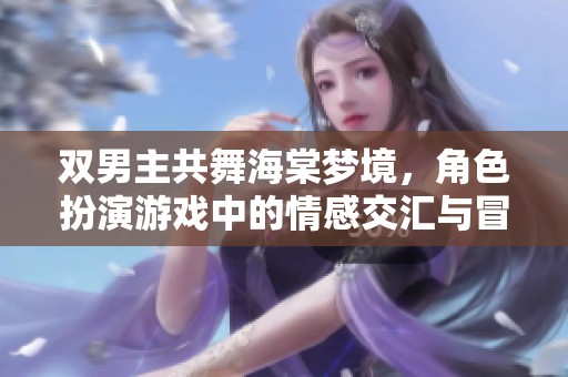 双男主共舞海棠梦境，角色扮演游戏中的情感交汇与冒险旅程