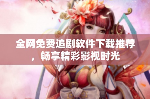 全网免费追剧软件下载推荐，畅享精彩影视时光