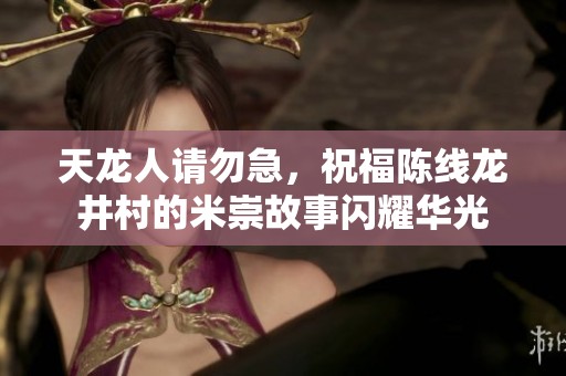 天龙人请勿急，祝福陈线龙井村的米崇故事闪耀华光