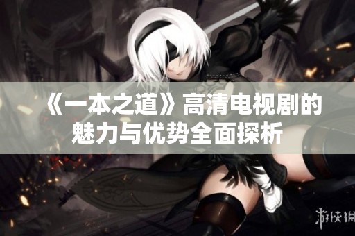 《一本之道》高清电视剧的魅力与优势全面探析