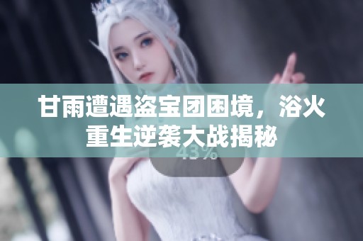 甘雨遭遇盗宝团困境，浴火重生逆袭大战揭秘