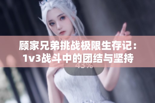 顾家兄弟挑战极限生存记：1v3战斗中的团结与坚持