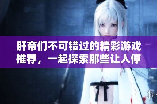 肝帝们不可错过的精彩游戏推荐，一起探索那些让人停不下来的冒险吧！