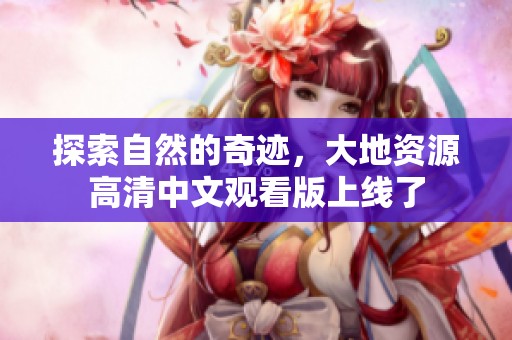 探索自然的奇迹，大地资源高清中文观看版上线了