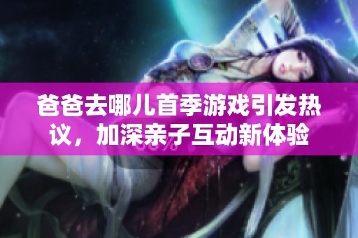 爸爸去哪儿首季游戏引发热议，加深亲子互动新体验